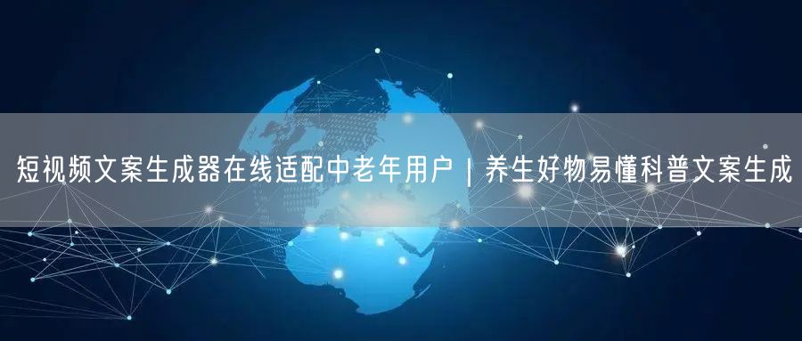 短视频文案生成器在线适配中老年用户|养生好物易懂科普文案生成