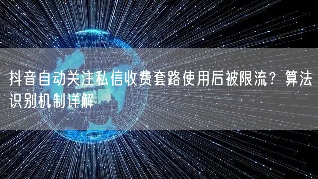 抖音自动关注私信收费套路使用后被限流?算法识别机制详解