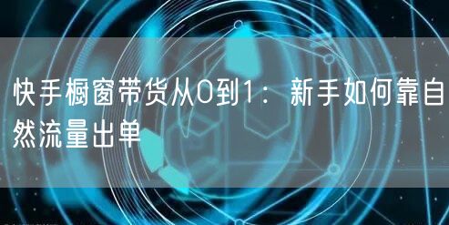 快手橱窗带货从0到1：新手如何靠自然流量出单