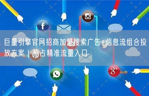巨量引擎官网招商加盟搜索广告+信息流组合投放方案｜抢占精准流量入口