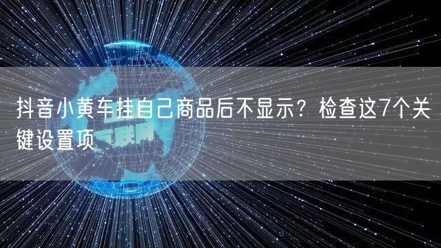 抖音小黄车挂自己商品后不显示？检查这7个关键设置项