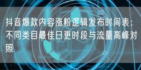 抖音爆款内容涨粉逻辑发布时间表：不同类目最佳日更时段与流量高峰对照