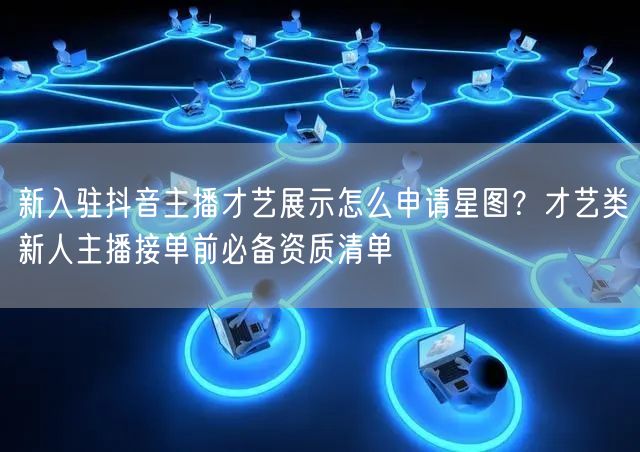 新入驻抖音主播才艺展示怎么申请星图？才艺类新人主播接单前必备资质清单