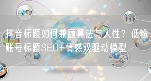 抖音标题如何兼顾算法与人性？低粉账号标题SEO+情感双驱动模型