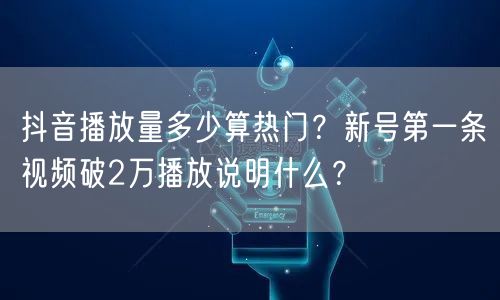 抖音播放量多少算热门？新号第一条视频破2万播放说明什么？