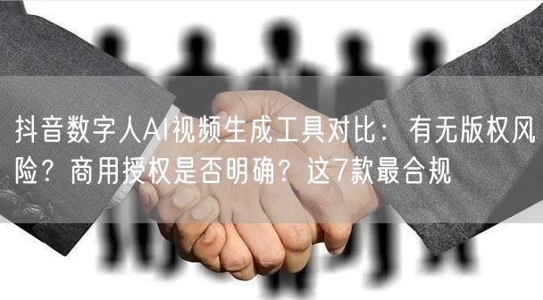 抖音数字人AI视频生成工具对比：有无版权风险？商用授权是否明确？这7款最合规