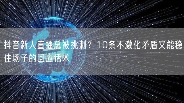 抖音新人直播总被挑刺？10条不激化矛盾又能稳住场子的回应话术