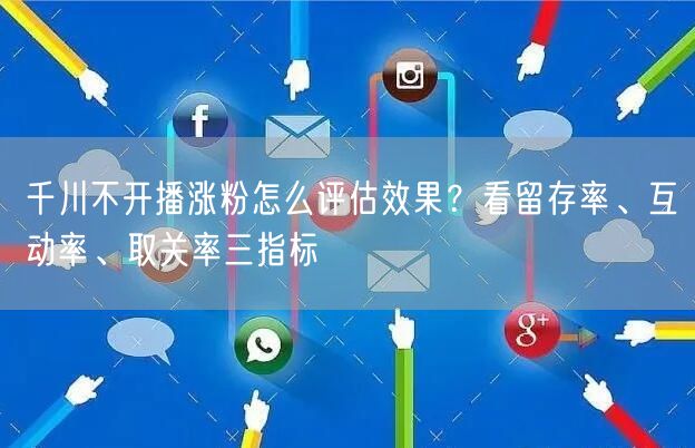千川不开播涨粉怎么评估效果？看留存率、互动率、取关率三指标