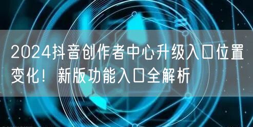 2024抖音创作者中心升级入口位置变化！新版功能入口全解析