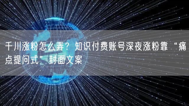 千川涨粉怎么弄？知识付费账号深夜涨粉靠“痛点提问式”封面文案