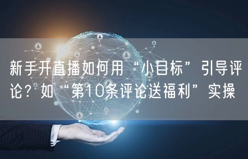 新手开直播如何用“小目标”引导评论？如“第10条评论送福利”实操