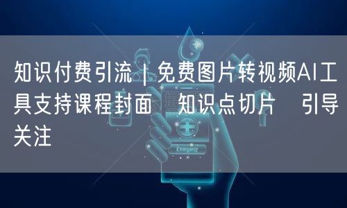 知识付费引流｜免费图片转视频AI工具支持课程封面→知识点切片→引导关注