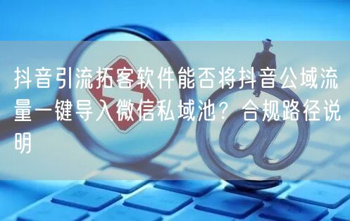 抖音引流拓客软件能否将抖音公域流量一键导入微信私域池？合规路径说明