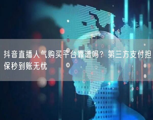 抖音直播人气购买平台靠谱吗？第三方支付担保秒到账无忧