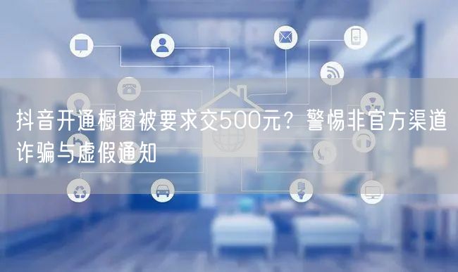 抖音开通橱窗被要求交500元?警惕非官方渠道诈骗与虚假通知