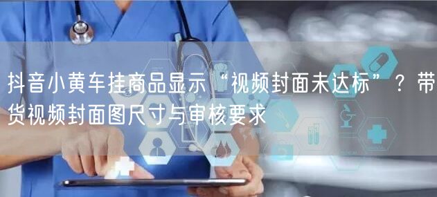 抖音小黄车挂商品显示“视频封面未达标”？带货视频封面图尺寸与审核要求