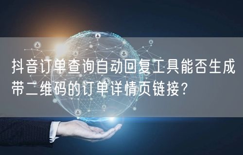 抖音订单查询自动回复工具能否生成带二维码的订单详情页链接？