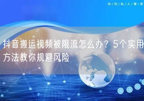 抖音搬运视频被限流怎么办？5个实用方法教你规避风险