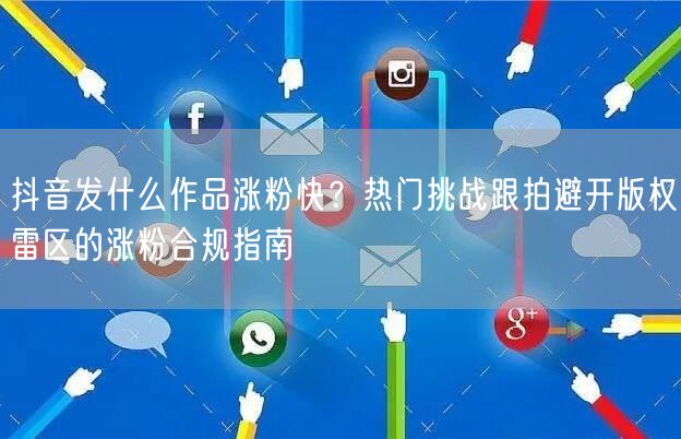 抖音发什么作品涨粉快？热门挑战跟拍避开版权雷区的涨粉合规指南