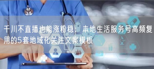 千川不直播也能涨粉稳:本地生活服务号高频复用的5套地域化关注文案模板