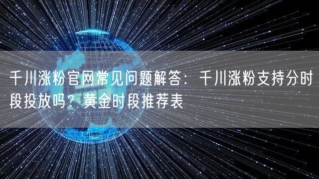 千川涨粉官网常见问题解答:千川涨粉支持分时段投放吗?黄金时段推荐表