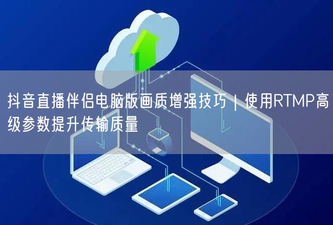 抖音直播伴侣电脑版画质增强技巧｜使用RTMP高级参数提升传输质量
