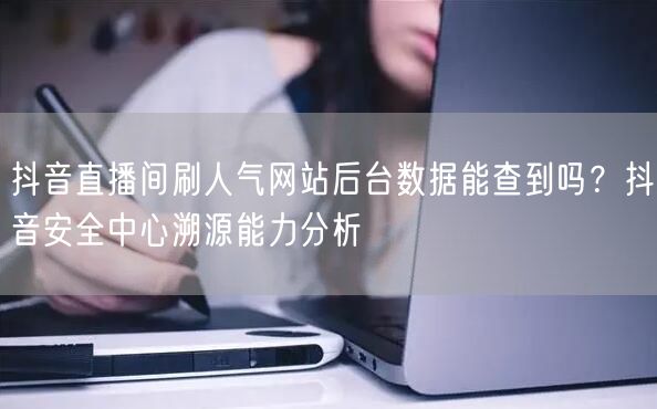 抖音直播间刷人气网站后台数据能查到吗？抖音安全中心溯源能力分析