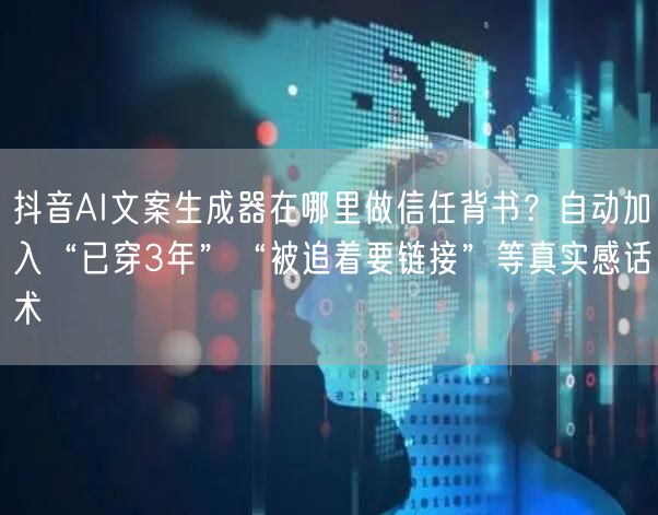 抖音AI文案生成器在哪里做信任背书？自动加入“已穿3年”“被追着要链接”等真实感