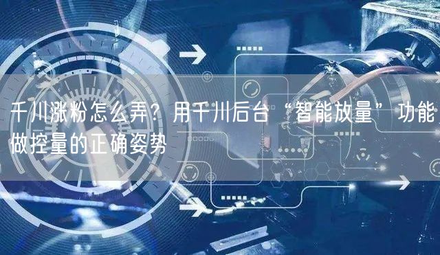 千川涨粉怎么弄？用千川后台“智能放量”功能做控量的正确姿势