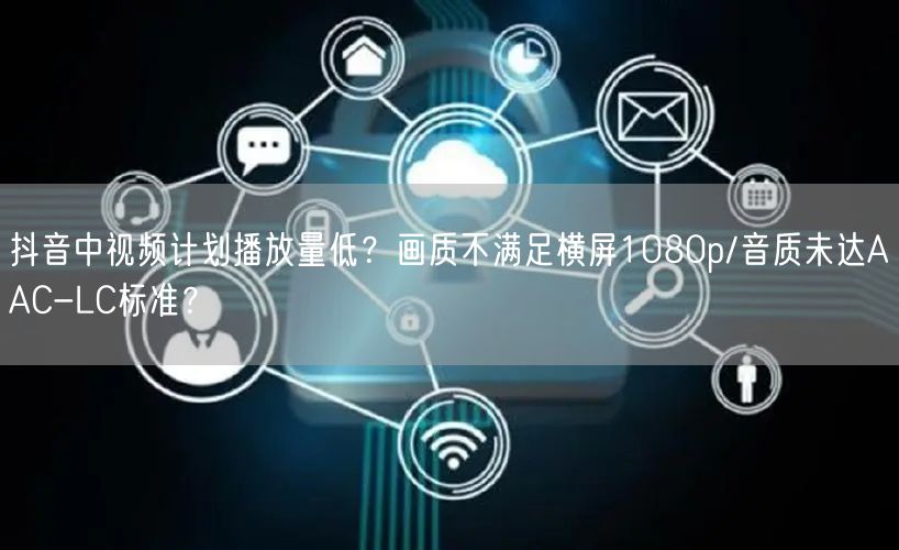 抖音中视频计划播放量低？画质不满足横屏1080p/音质未达AAC-LC标准？