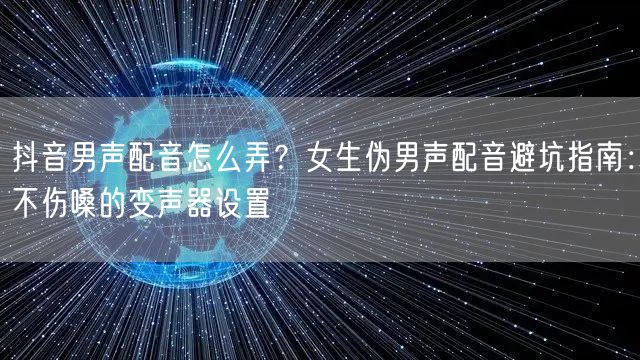抖音男声配音怎么弄？女生伪男声配音避坑指南：不伤嗓的变声器设置
