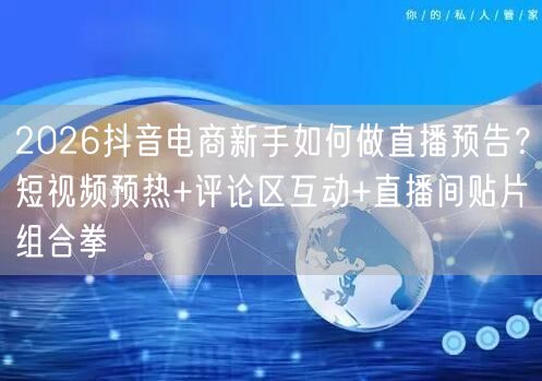 2026抖音电商新手如何做直播预告？短视频预热+评论区互动+直播间贴片组合拳