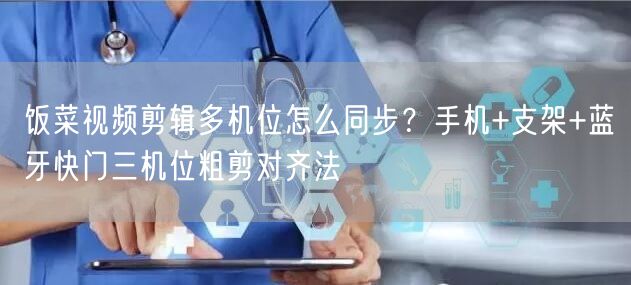 饭菜视频剪辑多机位怎么同步？手机+支架+蓝牙快门三机位粗剪对齐法
