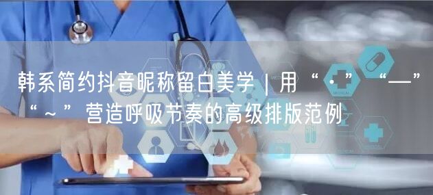 韩系简约抖音昵称留白美学｜用“·”“—”“～”营造呼吸节奏的高级排版范例