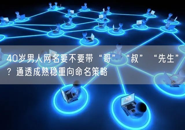 40岁男人网名要不要带“哥”“叔”“先生”？通透成熟稳重向命名策略