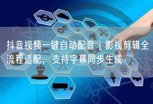 抖音视频一键自动配音｜影视剪辑全流程适配，支持字幕同步生成