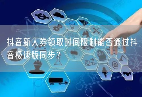 抖音新人券领取时间限制能否通过抖音极速版同步？
