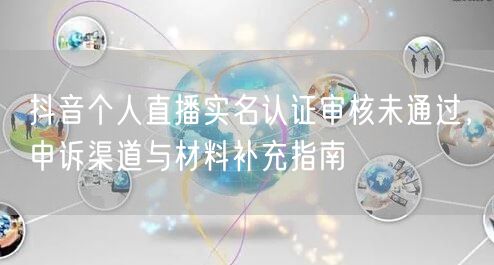 抖音个人直播实名认证审核未通过,申诉渠道与材料补充指南