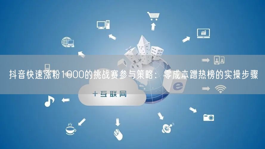 抖音快速涨粉1000的挑战赛参与策略:零成本蹭热榜的实操步骤