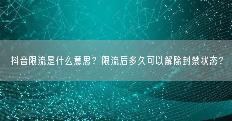 抖音限流是什么意思？限流后多久可以解除封禁状态？