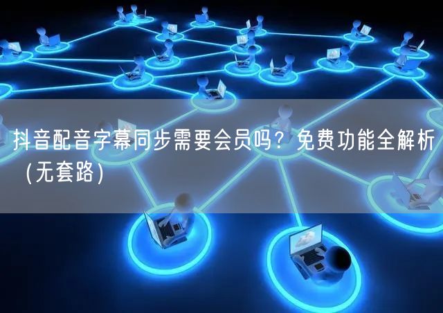 抖音配音字幕同步需要会员吗？免费功能全解析（无套路）