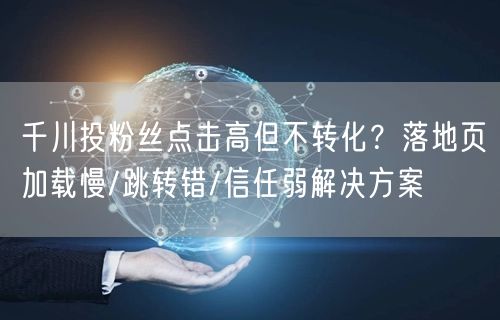 千川投粉丝点击高但不转化？落地页加载慢/跳转错/信任弱解决方案