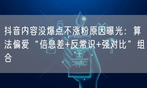 抖音内容没爆点不涨粉原因曝光：算法偏爱“信息差+反常识+强对比”组合