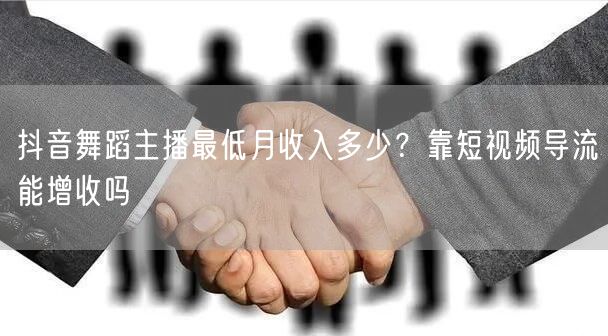 抖音舞蹈主播最低月收入多少？靠短视频导流能增收吗