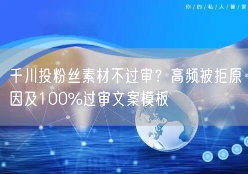 千川投粉丝素材不过审？高频被拒原因及100%过审文案模板