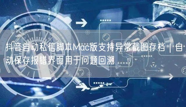 抖音自动私信脚本Mac版支持异常截图存档｜自动保存报错界面用于问题回溯