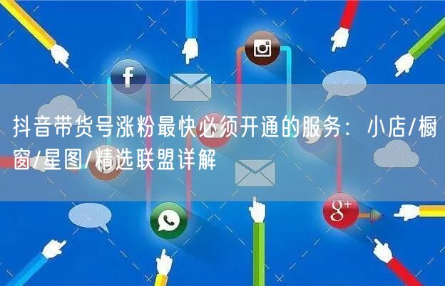 抖音带货号涨粉最快必须开通的服务：小店/橱窗/星图/精选联盟详解