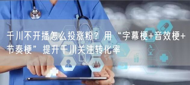 千川不开播怎么投涨粉？用“字幕梗+音效梗+节奏梗”提升千川关注转化率
