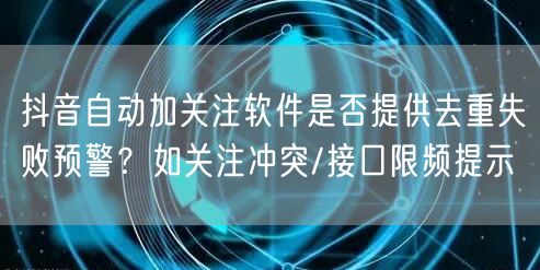 抖音自动加关注软件是否提供去重失败预警？如关注冲突/接口限频提示
