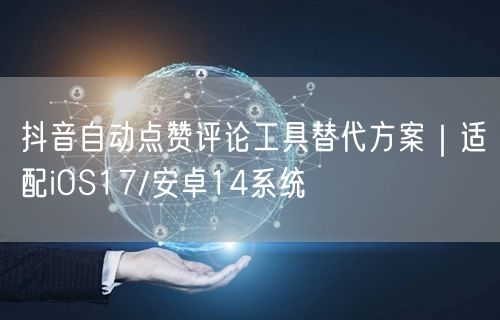 抖音自动点赞评论工具替代方案｜适配iOS17/安卓14系统